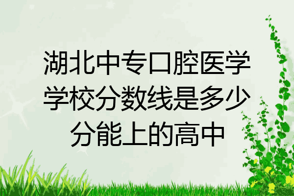湖北中专口腔医学学校分数线是多少分能上的高中
