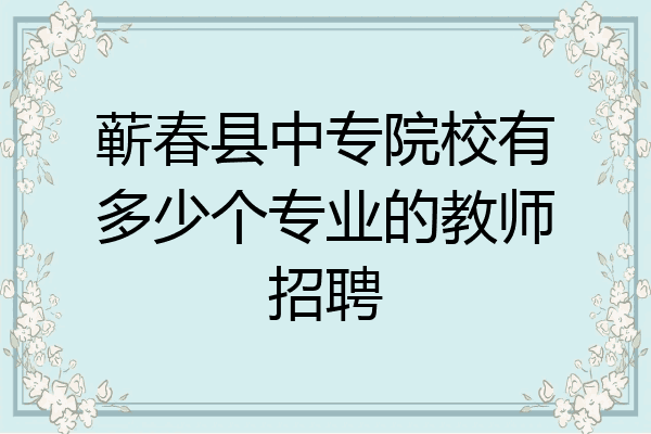 蕲春县中专院校有多少个专业的教师招聘