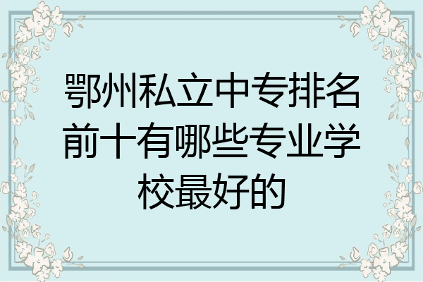 鄂州私立中专排名前十有哪些专业学校最好的