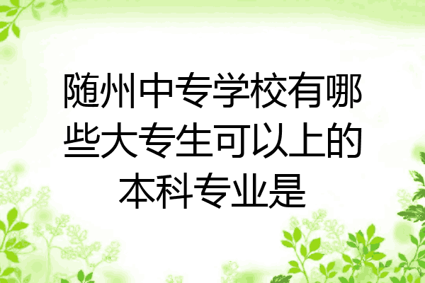 随州中专学校有哪些大专生可以上的本科专业是