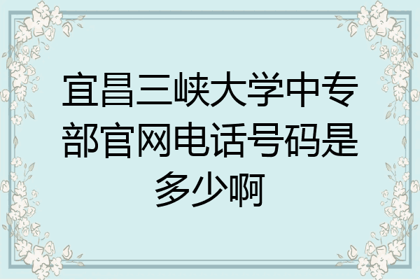 宜昌三峡大学中专部官网电话号码是多少啊