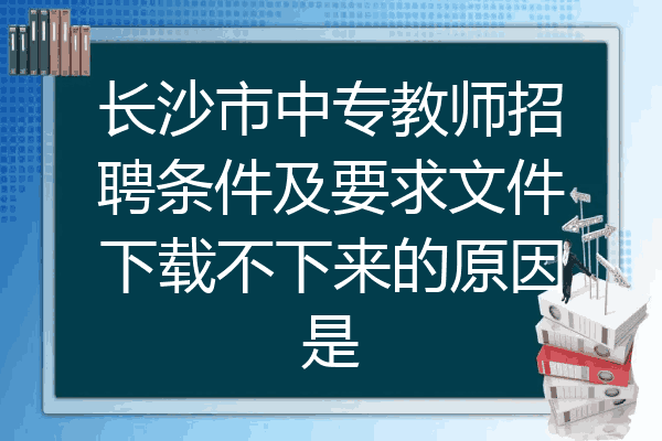 长沙市中专教师招聘条件及要求文件下载不下来的原因是