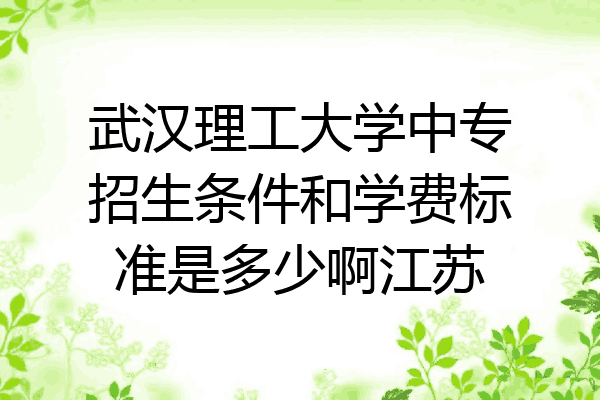武汉理工大学中专招生条件和学费标准是多少啊江苏
