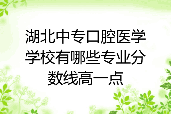 湖北中专口腔医学学校有哪些专业分数线高一点