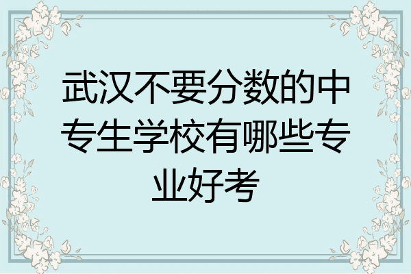 武汉不要分数的中专生学校有哪些专业好考