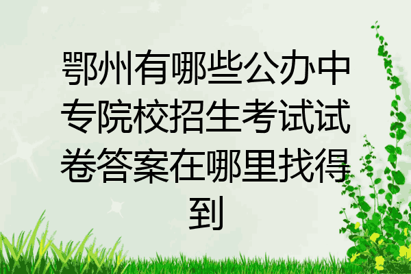 鄂州有哪些公办中专院校招生考试试卷答案在哪里找得到
