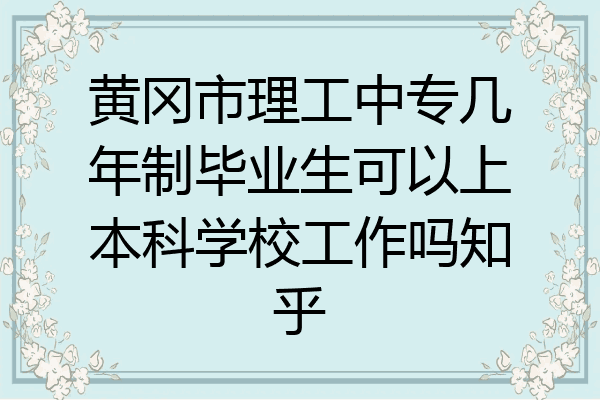 黄冈市理工中专几年制毕业生可以上本科学校工作吗知乎