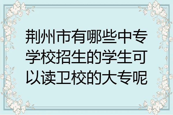 荆州市有哪些中专学校招生的学生可以读卫校的大专呢