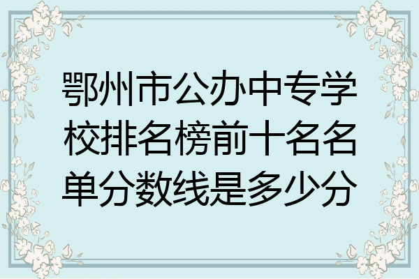 鄂州市公办中专学校排名榜前十名名单分数线是多少分