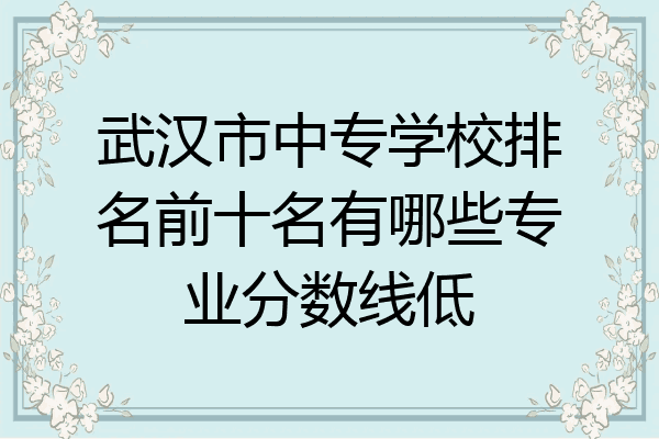 武汉市中专学校排名前十名有哪些专业分数线低