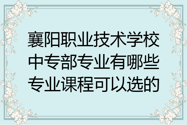 襄阳职业技术学校中专部专业有哪些专业课程可以选的
