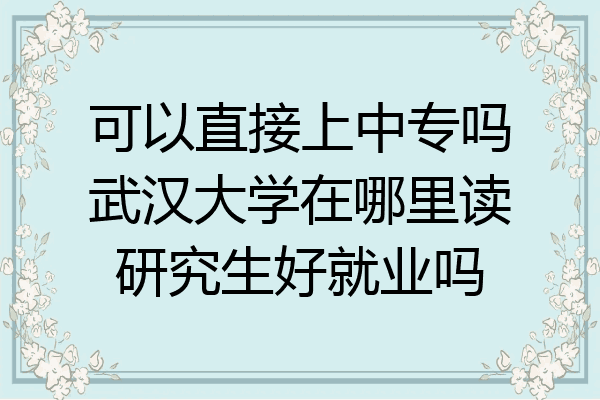 可以直接上中专吗武汉大学在哪里读研究生好就业吗