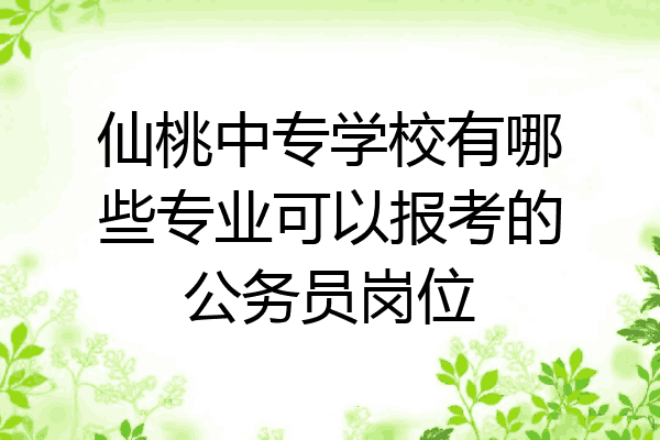 仙桃中专学校有哪些专业可以报考的公务员岗位