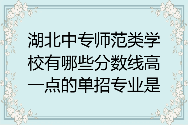 湖北中专师范类学校有哪些分数线高一点的单招专业是