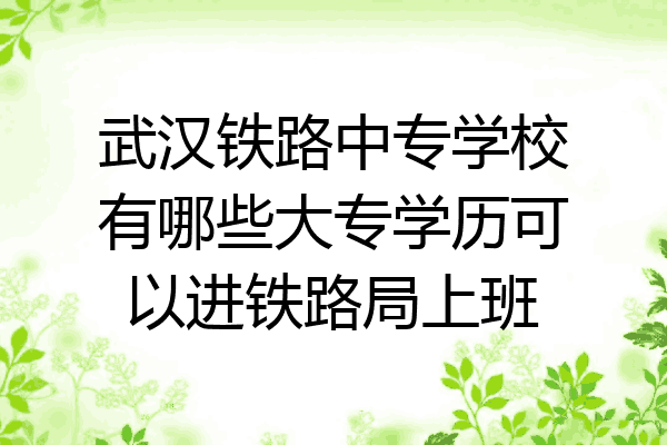 武汉铁路中专学校有哪些大专学历可以进铁路局上班