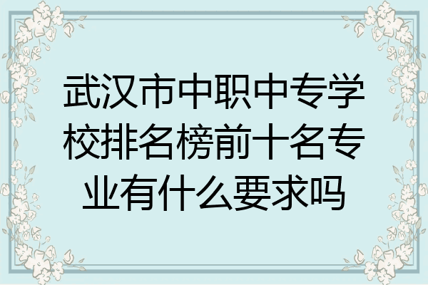 武汉市中职中专学校排名榜前十名专业有什么要求吗