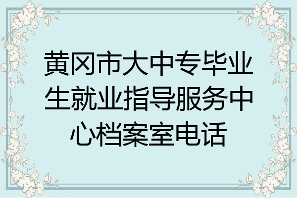 黄冈市大中专毕业生就业指导服务中心档案室电话