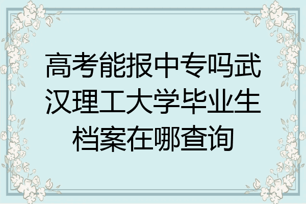 高考能报中专吗武汉理工大学毕业生档案在哪查询