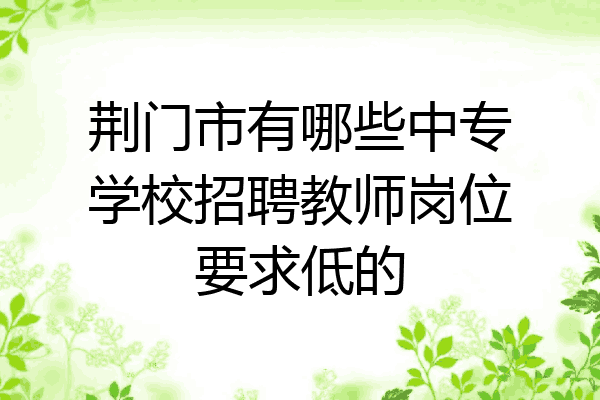荆门市有哪些中专学校招聘教师岗位要求低的
