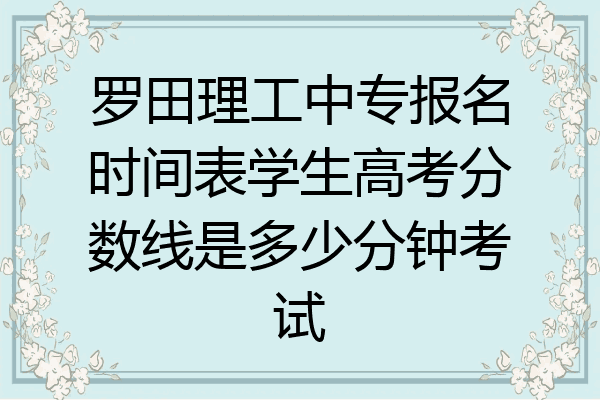 罗田理工中专报名时间表学生高考分数线是多少分钟考试