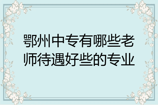 鄂州中专有哪些老师待遇好些的专业