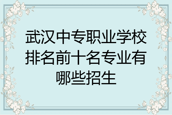 武汉中专职业学校排名前十名专业有哪些招生