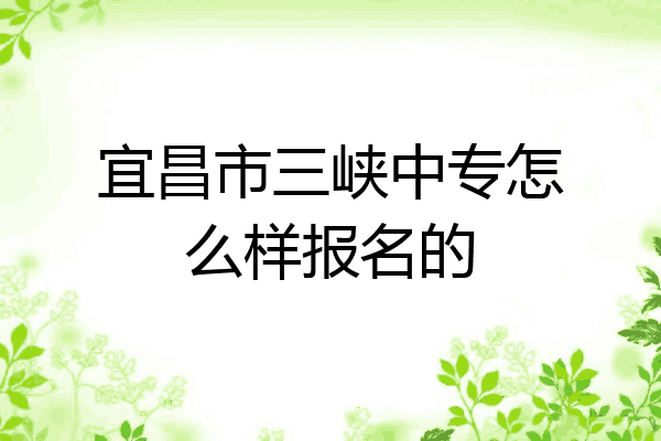 宜昌市三峡中专怎么样报名的
