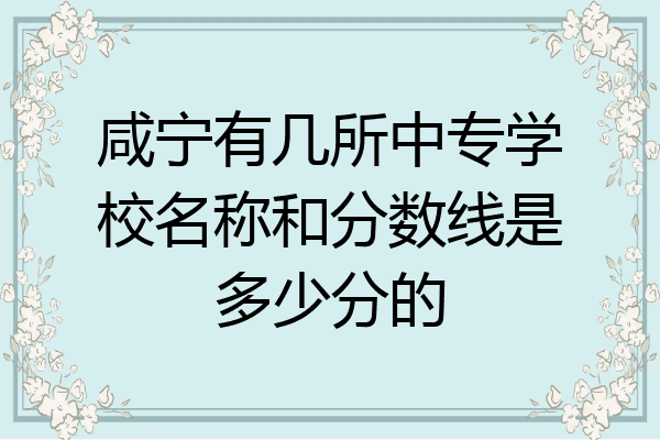 咸宁有几所中专学校名称和分数线是多少分的