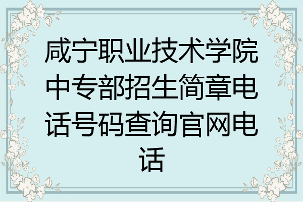 咸宁职业技术学院中专部招生简章电话号码查询官网电话