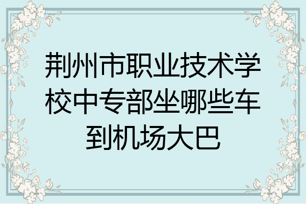 荆州市职业技术学校中专部坐哪些车到机场大巴