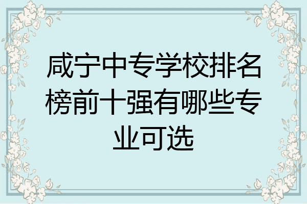 咸宁中专学校排名榜前十强有哪些专业可选