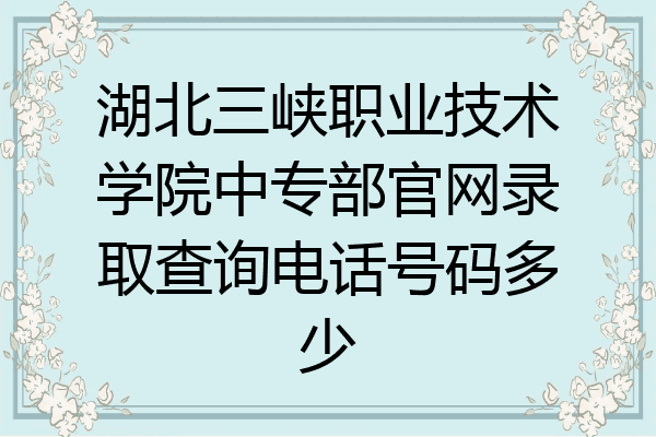 湖北三峡职业技术学院中专部官网录取查询电话号码多少