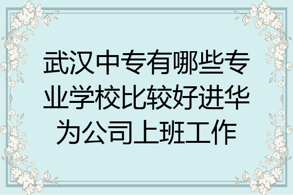武汉中专有哪些专业学校比较好进华为公司上班工作