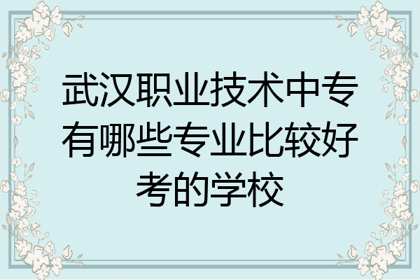 武汉职业技术中专有哪些专业比较好考的学校
