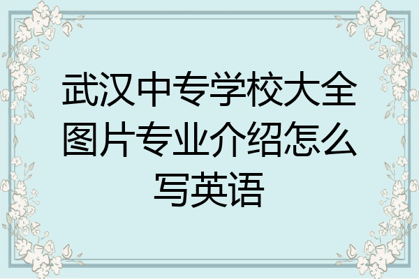 武汉中专学校大全图片专业介绍怎么写英语
