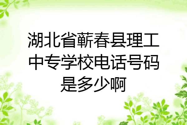 湖北省蕲春县理工中专学校电话号码是多少啊