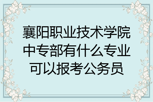 襄阳职业技术学院中专部有什么专业可以报考公务员