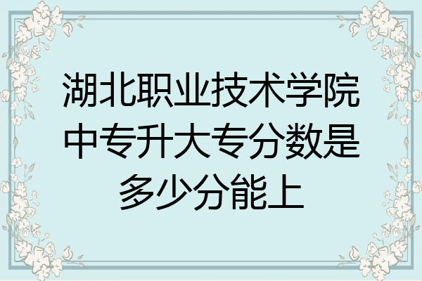 湖北职业技术学院中专升大专分数是多少分能上