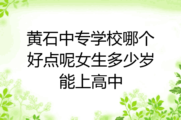 黄石中专学校哪个好点呢女生多少岁能上高中
