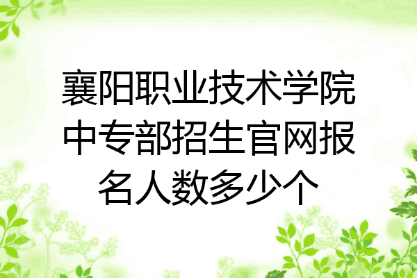 襄阳职业技术学院中专部招生官网报名人数多少个