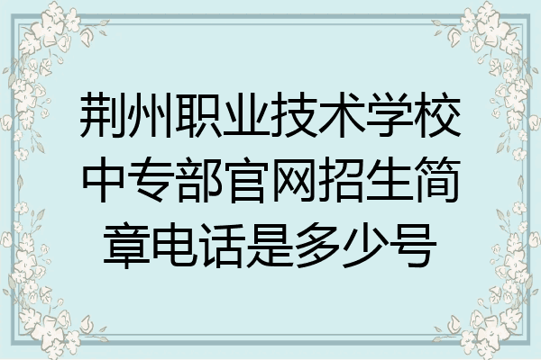 荆州职业技术学校中专部官网招生简章电话是多少号