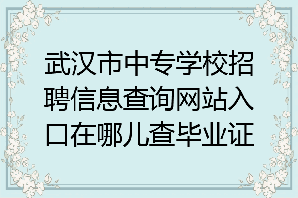 武汉市中专学校招聘信息查询网站入口在哪儿查毕业证