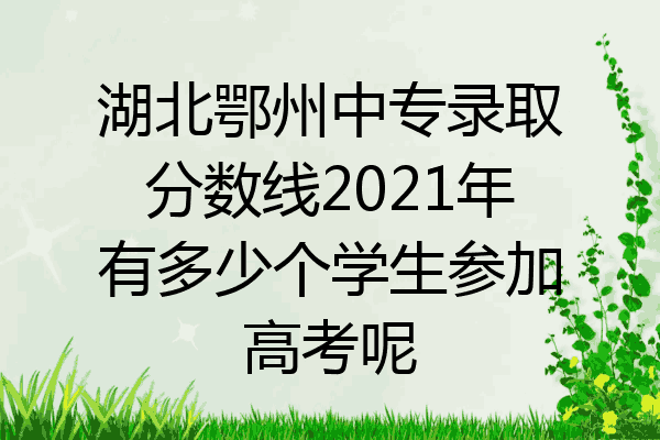 湖北鄂州中专录取分数线2021年有多少个学生参加高考呢