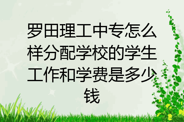 罗田理工中专怎么样分配学校的学生工作和学费是多少钱
