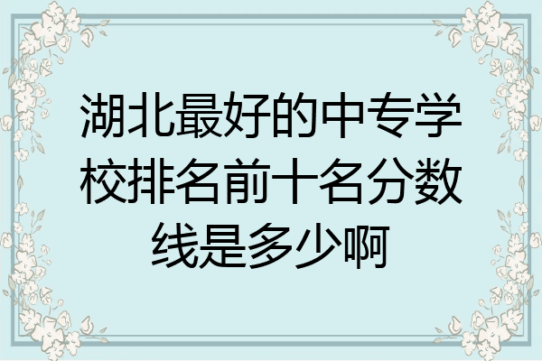 湖北最好的中专学校排名前十名分数线是多少啊