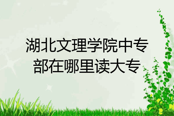 湖北文理学院中专部在哪里读大专