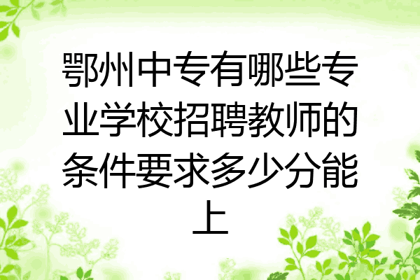 鄂州中专有哪些专业学校招聘教师的条件要求多少分能上