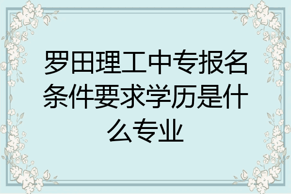 罗田理工中专报名条件要求学历是什么专业