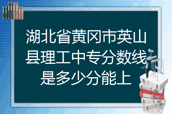 湖北省黄冈市英山县理工中专分数线是多少分能上