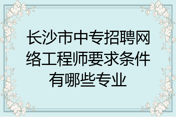 长沙市中专招聘网络工程师要求条件有哪些专业